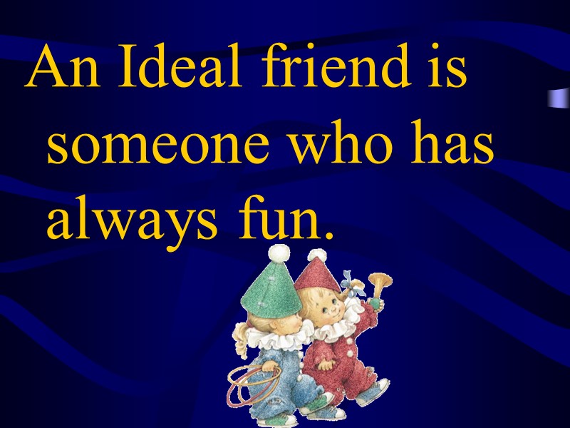 An Ideal friend is someone who has always fun.